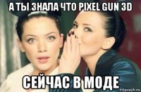 а ты знала что pixel gun 3d сейчас в моде