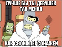 лучше бы ты девушек так менял как своих персонажей