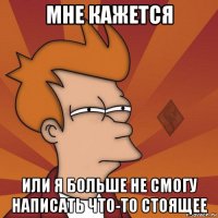 мне кажется или я больше не смогу написать что-то стоящее