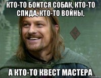 кто-то боится собак, кто-то спида, кто-то войны, а кто-то квест мастера