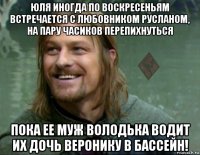 юля иногда по воскресеньям встречается с любовником русланом, на пару часиков перепихнуться пока ее муж володька водит их дочь веронику в бассейн!