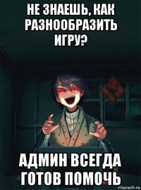 не знаешь, как разнообразить игру? админ всегда готов помочь