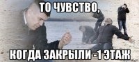 то чувство, когда закрыли -1 этаж