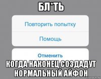 бл*ть когда наконец создадут нормальный айфон