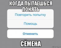 когда пытаешься понять сёмена