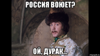 россия воюет? ой, дурак...