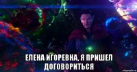  елена игоревна, я пришел договориться