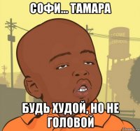 софи... тамара будь худой, но не головой