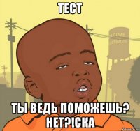 тест ты ведь поможешь? нет?!ска