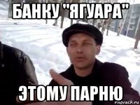 банку "ягуара" этому парню