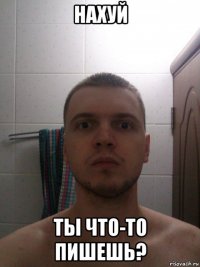 нахуй ты что-то пишешь?