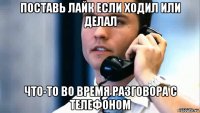 поставь лайк если ходил или делал что-то во время разговора с телефоном