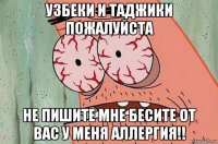 узбеки и таджики пожалуйста не пишите мне бесите от вас у меня аллергия!!