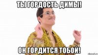 ты гордость димы! он гордится тобой!