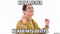 когда успел не кончить внутрь