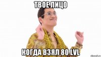 твое лицо когда взял 80 lvl