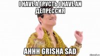 i have a грусть i have an депрессия ahhh grisha sad