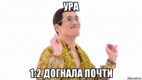 ура 1:2 догнала почти