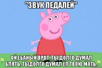 "звук педалей" ой,ебаный врот, ты долго думал блять, тыдолго думал еп твою мать.