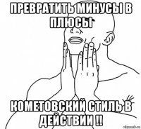 превратить минусы в плюсы кометовский стиль в действии !!