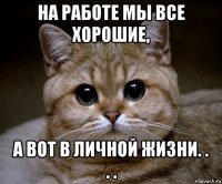 на работе мы все хорошие, а вот в личной жизни. . . .