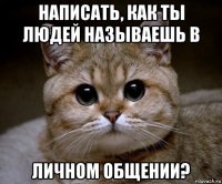 написать, как ты людей называешь в личном общении?