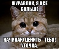 журавлик, я всё больше начинаю ценить - тебя! уточка.