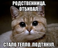 родственница. отбивал. стало тепло. подтянул.