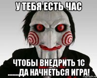 у тебя есть час чтобы внедрить 1с .......да начнеться игра!