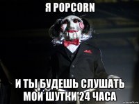 я popcorn и ты будешь слушать мои шутки 24 часа