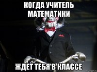 когда учитель математики ждет тебя в классе