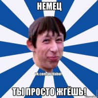 немец ты просто жгёшь!