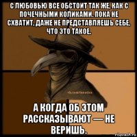 с любовью все обстоит так же, как с почечными коликами. пока не схватит, даже не представляешь себе, что это такое. а когда об этом рассказывают — не веришь.