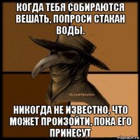 когда тебя собираются вешать, попроси стакан воды. никогда не известно, что может произойти, пока его принесут