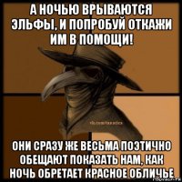 а ночью врываются эльфы, и попробуй откажи им в помощи! они сразу же весьма поэтично обещают показать нам, как ночь обретает красное обличье