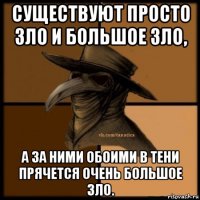 существуют просто зло и большое зло, а за ними обоими в тени прячется очень большое зло.