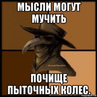 мысли могут мучить почище пыточных колес.