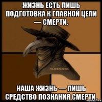 жизнь есть лишь подготовка к главной цели — смерти. наша жизнь — лишь средство познания смерти.