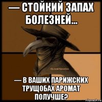 — стойкий запах болезней... — в ваших парижских трущобах аромат получше?