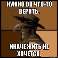 нужно во что-то верить. иначе жить не хочется.