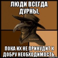 люди всегда дурны, пока их не принудит к добру необходимость.