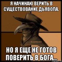 я начинаю верить в существование дьявола. но я еще не готов поверить в бога…