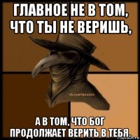 главное не в том, что ты не веришь, а в том, что бог продолжает верить в тебя.