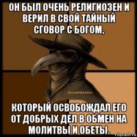 он был очень религиозен и верил в свой тайный сговор с богом, который освобождал его от добрых дел в обмен на молитвы и обеты.