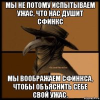 мы не потому испытываем ужас, что нас душит сфинкс мы воображаем сфинкса, чтобы объяснить себе свой ужас.