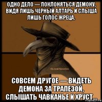 одно дело — поклоняться демону, видя лишь черный алтарь и слыша лишь голос жреца. совсем другое — видеть демона за трапезой, слышать чавканье и хруст…