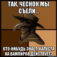 так, чеснок мы съели… кто-нибудь знает, капуста на вампиров действует?