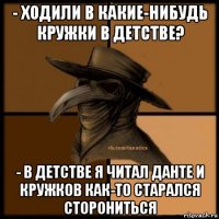 - ходили в какие-нибудь кружки в детстве? - в детстве я читал данте и кружков как-то старался сторониться