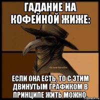 гадание на кофейной жиже: если она есть, то с этим двинутым графиком в принципе жить можно.