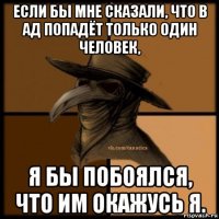 если бы мне сказали, что в ад попадёт только один человек, я бы побоялся, что им окажусь я.